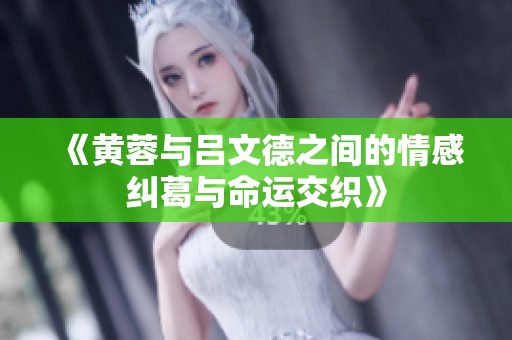 《黄蓉与吕文德之间的情感纠葛与命运交织》