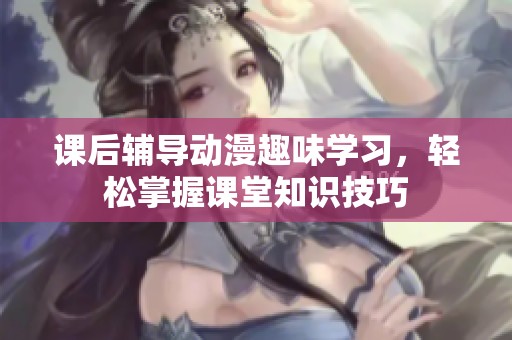 课后辅导动漫趣味学习，轻松掌握课堂知识技巧