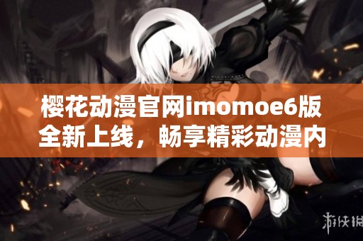 樱花动漫官网imomoe6版全新上线，畅享精彩动漫内容