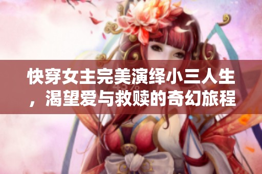 快穿女主完美演绎小三人生，渴望爱与救赎的奇幻旅程