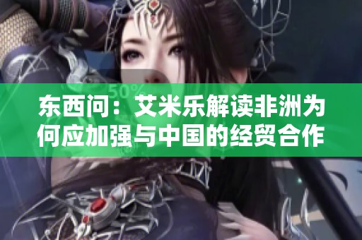 东西问：艾米乐解读非洲为何应加强与中国的经贸合作