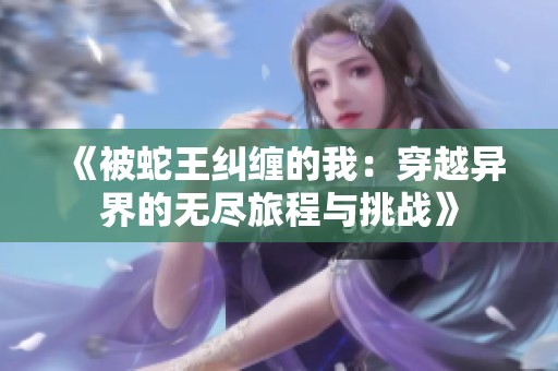《被蛇王纠缠的我：穿越异界的无尽旅程与挑战》