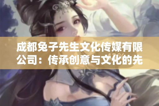 成都兔子先生文化传媒有限公司：传承创意与文化的先锋力量