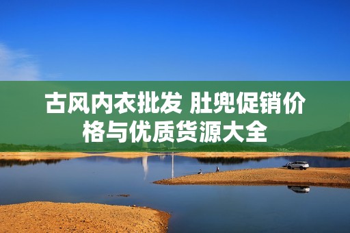 古风内衣批发 肚兜促销价格与优质货源大全