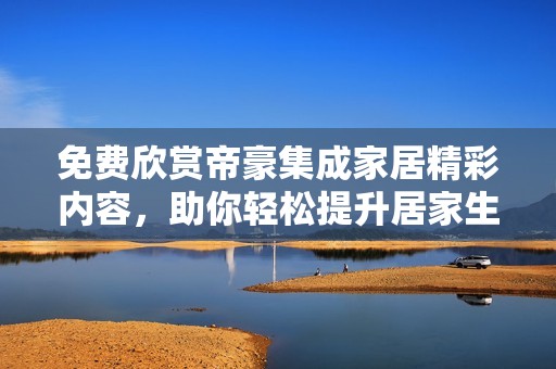 免费欣赏帝豪集成家居精彩内容，助你轻松提升居家生活质量