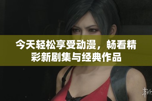 今天轻松享受动漫，畅看精彩新剧集与经典作品