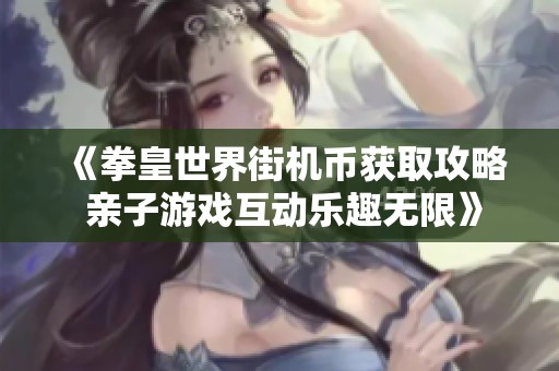 《拳皇世界街机币获取攻略 亲子游戏互动乐趣无限》
