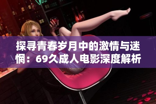 探寻青春岁月中的激情与迷惘：69久成人电影深度解析