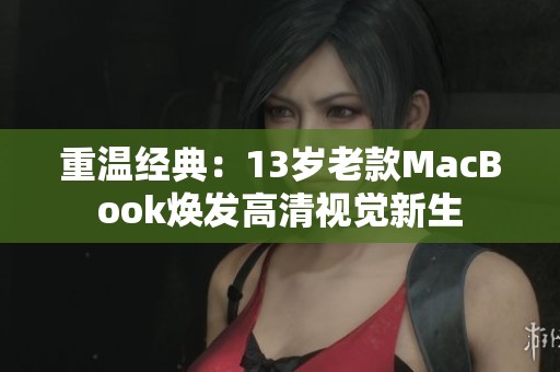 重温经典：13岁老款MacBook焕发高清视觉新生