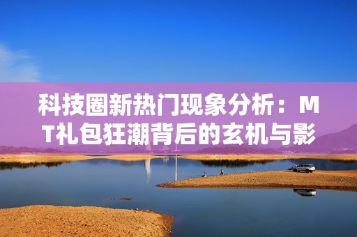 科技圈新热门现象分析：MT礼包狂潮背后的玄机与影响