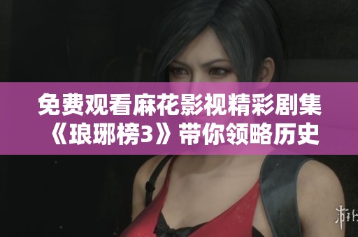 免费观看麻花影视精彩剧集《琅琊榜3》带你领略历史风云