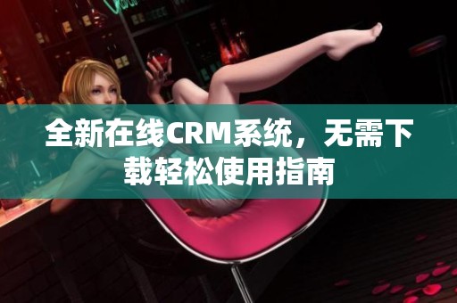 全新在线CRM系统，无需下载轻松使用指南