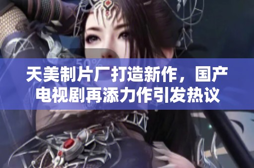 天美制片厂打造新作，国产电视剧再添力作引发热议