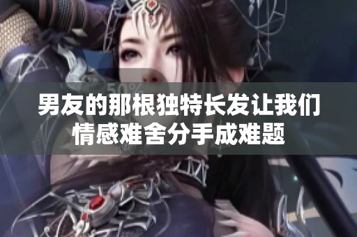 男友的那根独特长发让我们情感难舍分手成难题