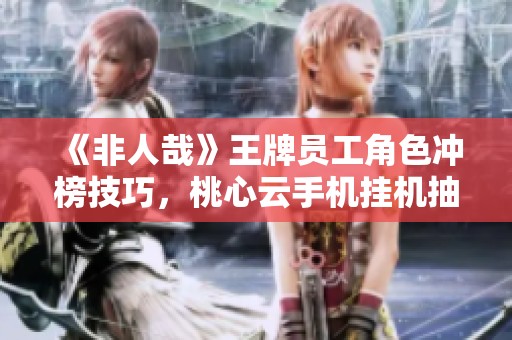 《非人哉》王牌员工角色冲榜技巧，桃心云手机挂机抽卡全面提升战力