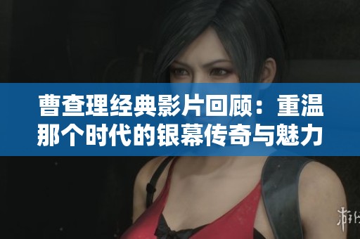 曹查理经典影片回顾：重温那个时代的银幕传奇与魅力