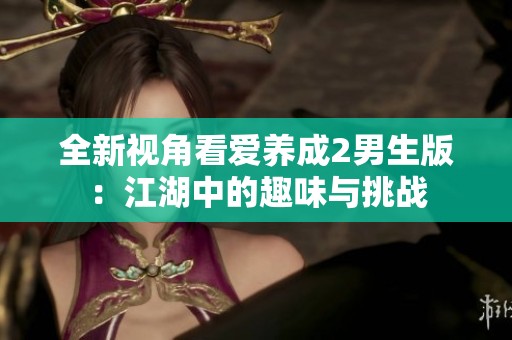 全新视角看爱养成2男生版：江湖中的趣味与挑战