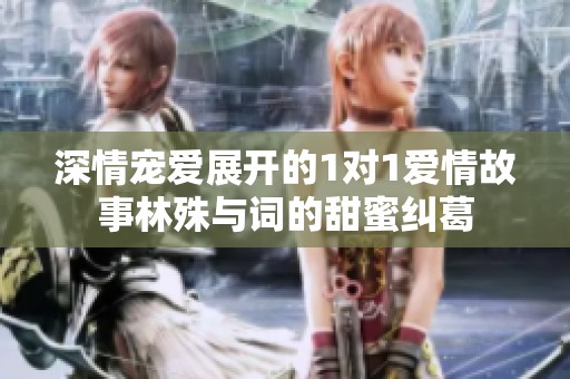 深情宠爱展开的1对1爱情故事林殊与词的甜蜜纠葛