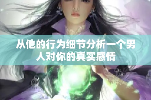 从他的行为细节分析一个男人对你的真实感情