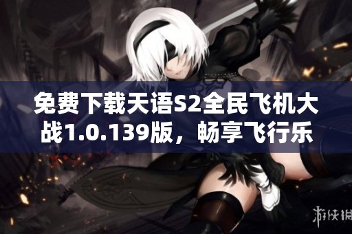 免费下载天语S2全民飞机大战1.0.139版，畅享飞行乐趣
