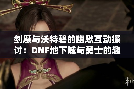 剑魔与沃特碧的幽默互动探讨：DNF地下城与勇士的趣味新维度