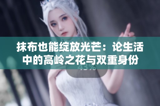 抹布也能绽放光芒：论生活中的高岭之花与双重身份