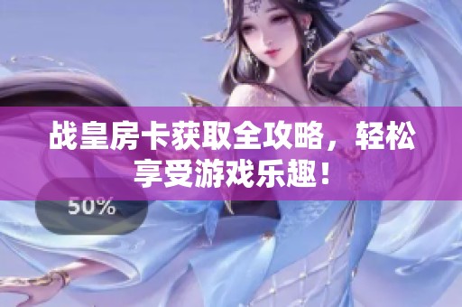 战皇房卡获取全攻略，轻松享受游戏乐趣！