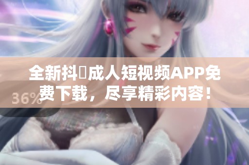 全新抖抈成人短视频APP免费下载，尽享精彩内容！