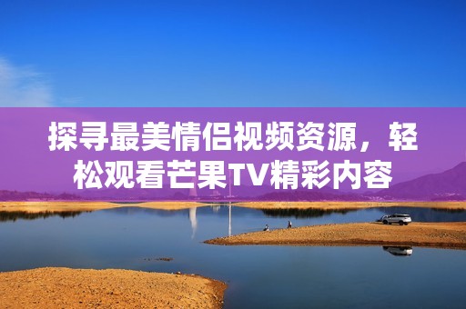 探寻最美情侣视频资源，轻松观看芒果TV精彩内容
