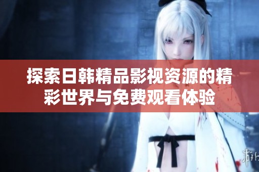 探索日韩精品影视资源的精彩世界与免费观看体验