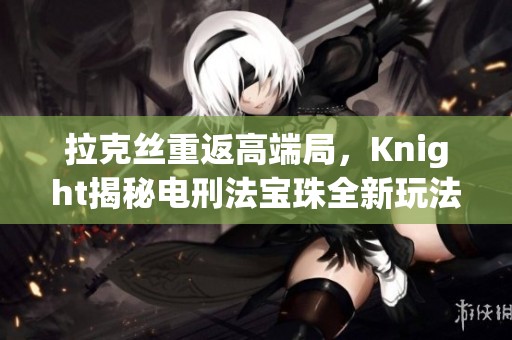 拉克丝重返高端局，Knight揭秘电刑法宝珠全新玩法攻略