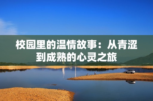 校园里的温情故事：从青涩到成熟的心灵之旅