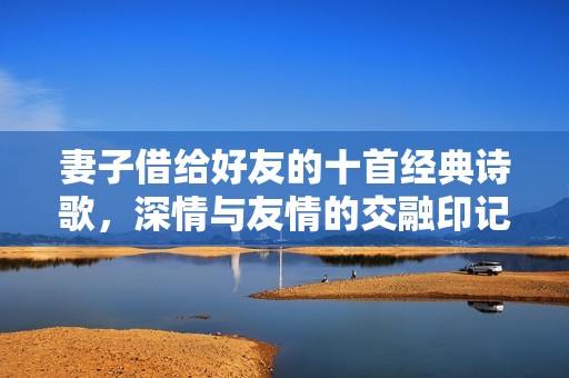 妻子借给好友的十首经典诗歌，深情与友情的交融印记