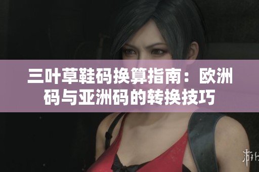 三叶草鞋码换算指南：欧洲码与亚洲码的转换技巧