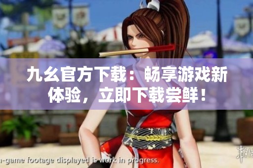 九幺官方下载：畅享游戏新体验，立即下载尝鲜！
