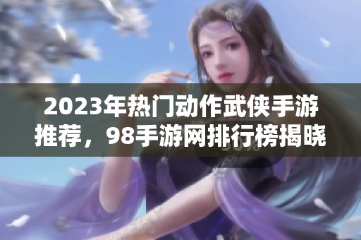 2023年热门动作武侠手游推荐，98手游网排行榜揭晓第一名