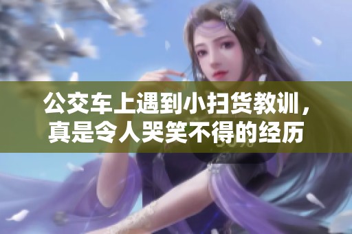 公交车上遇到小扫货教训，真是令人哭笑不得的经历