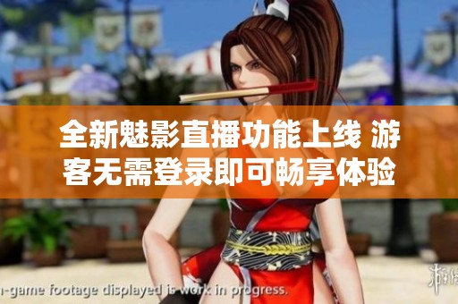 全新魅影直播功能上线 游客无需登录即可畅享体验