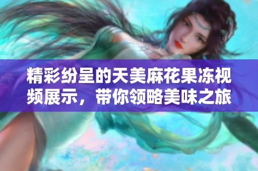 精彩纷呈的天美麻花果冻视频展示，带你领略美味之旅