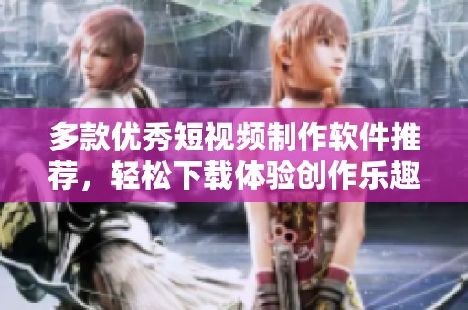 多款优秀短视频制作软件推荐，轻松下载体验创作乐趣