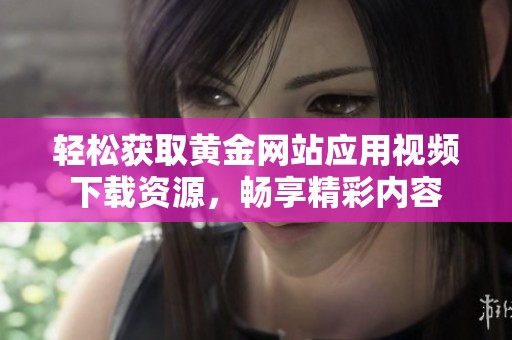 轻松获取黄金网站应用视频下载资源，畅享精彩内容