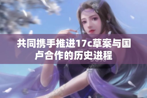 共同携手推进17c草案与国卢合作的历史进程