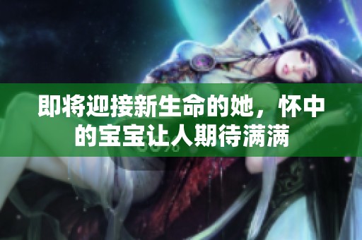 即将迎接新生命的她，怀中的宝宝让人期待满满