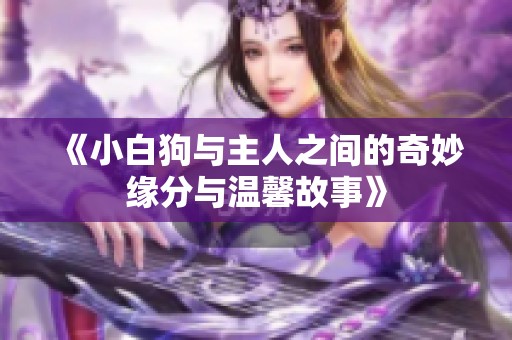 《小白狗与主人之间的奇妙缘分与温馨故事》