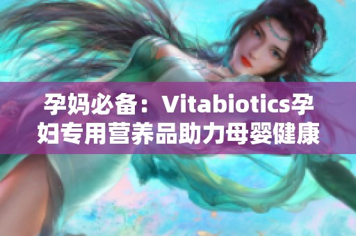 孕妈必备：Vitabiotics孕妇专用营养品助力母婴健康
