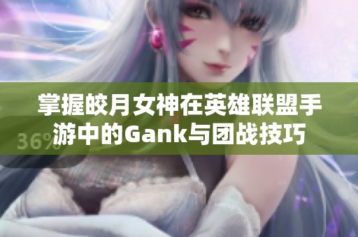掌握皎月女神在英雄联盟手游中的Gank与团战技巧