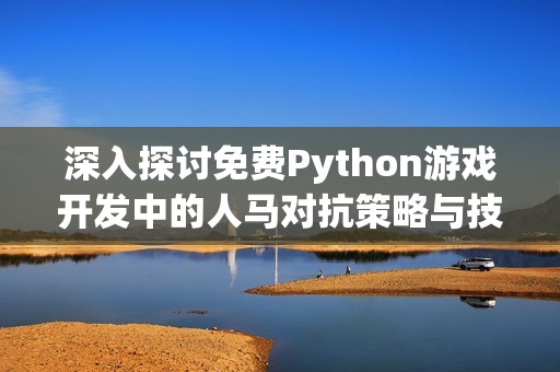 深入探讨免费Python游戏开发中的人马对抗策略与技巧