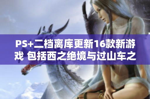PS+二档离库更新16款新游戏 包括西之绝境与过山车之星