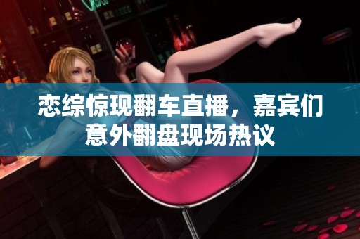 恋综惊现翻车直播，嘉宾们意外翻盘现场热议