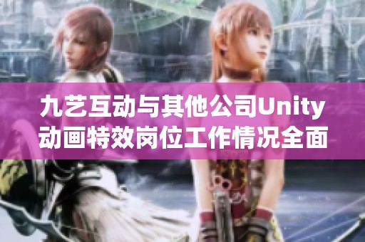 九艺互动与其他公司Unity动画特效岗位工作情况全面对比分析